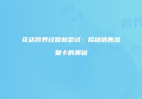 花店跨界经营新尝试：揭秘销售流量卡的奥秘