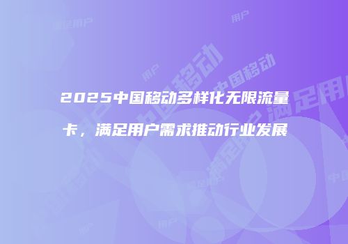 2025中国移动多样化无限流量卡,满足用户需求推动行业发展