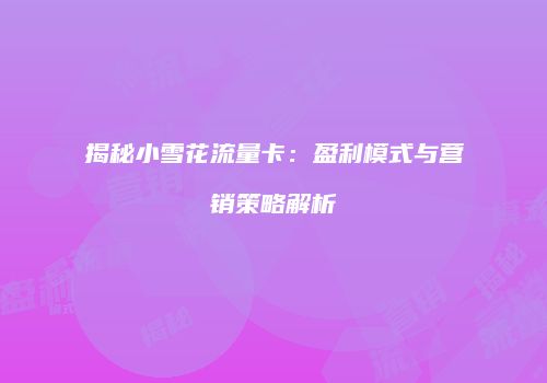 揭秘小雪花流量卡：盈利模式与营销策略解析
