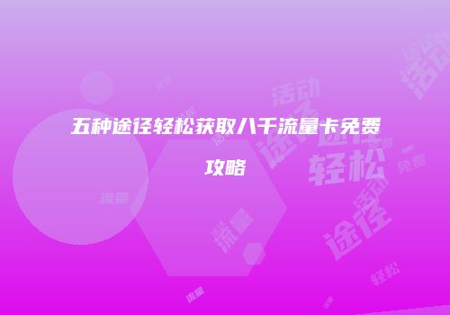 五种途径轻松获取八千流量卡免费攻略