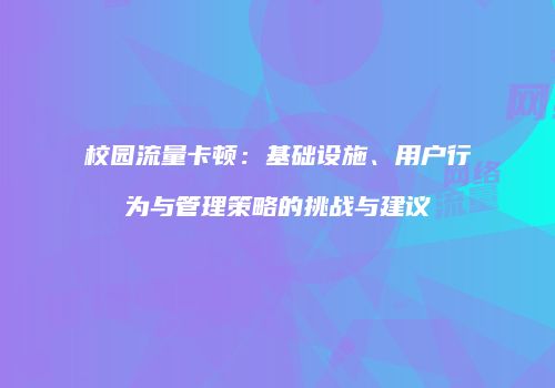 校园流量卡顿：基础设施、用户行为与管理策略的挑战与建议