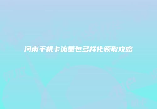 河南手机卡流量包多样化领取攻略