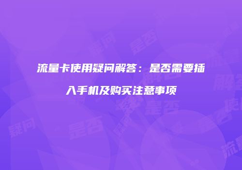 流量卡使用疑问解答：是否需要插入手机及购买注意事项