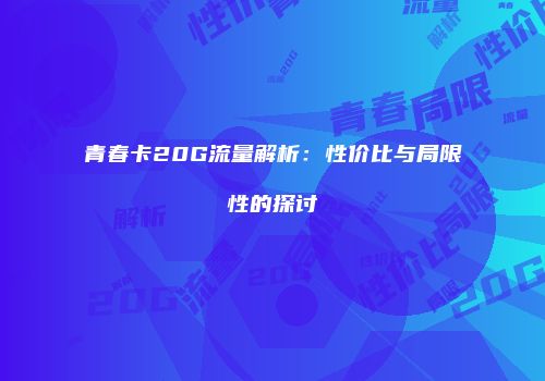 青春卡20G流量解析：性价比与局限性的探讨