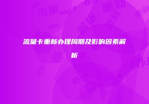 流量卡重新办理周期及影响因素解析