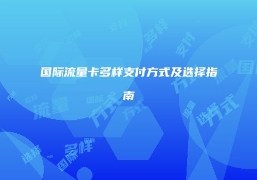 国际流量卡多样支付方式及选择指南