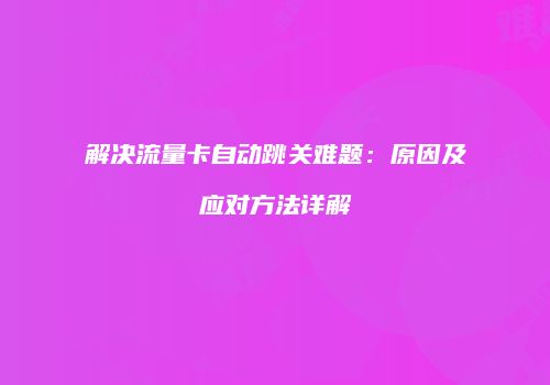 解决流量卡自动跳关难题：原因及应对方法详解