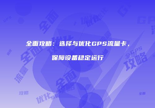 全面攻略：选择与优化GPS流量卡，保障设备稳定运行