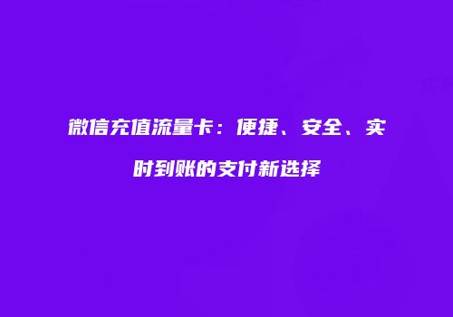 微信充值流量卡:便捷、安全、实时到账的支付新选择