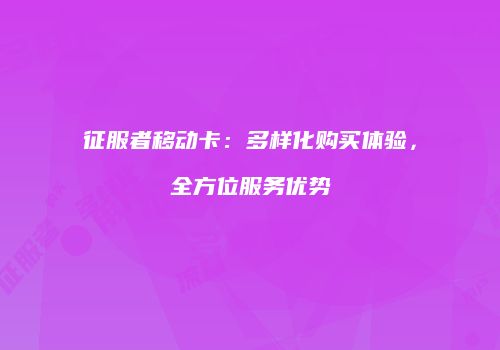 征服者移动卡：多样化购买体验，全方位服务优势