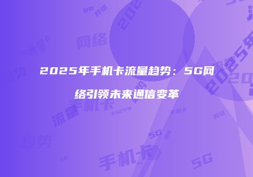 2025年手机卡流量趋势：5G网络引领未来通信变革