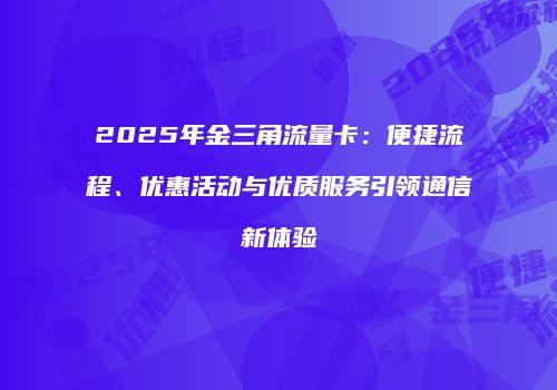 2025年金三角流量卡：便捷流程、优惠活动与优质服务引领通信新体验