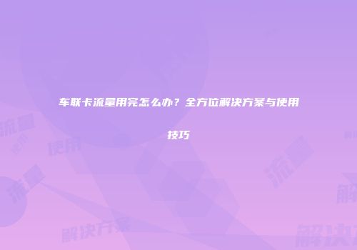 车联卡流量用完怎么办？全方位解决方案与使用技巧