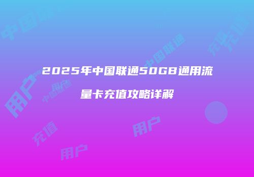 2025年中国联通50GB通用流量卡充值攻略详解