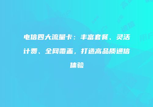 电信四大流量卡：丰富套餐、灵活计费、全网覆盖，打造高品质通信体验