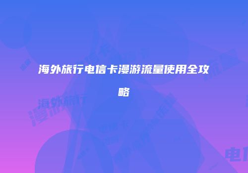 海外旅行电信卡漫游流量使用全攻略