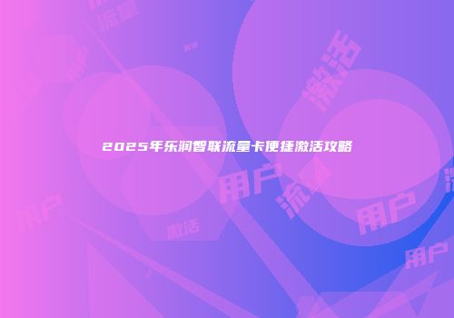 2025年乐润智联流量卡便捷激活攻略