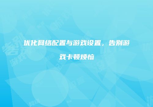 优化网络配置与游戏设置，告别游戏卡顿烦恼