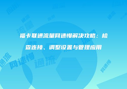 福卡联通流量网速慢解决攻略：检查连接、调整设置与管理应用