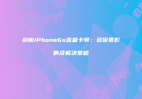 剖析iPhone6s流量卡顿：多因素影响及解决策略
