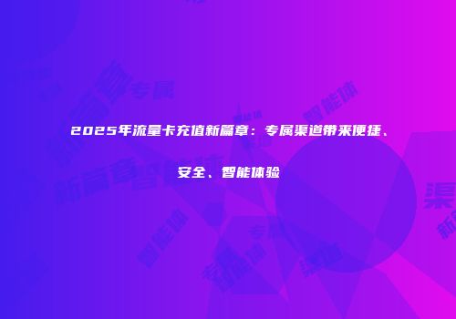 2025年流量卡充值新篇章：专属渠道带来便捷、安全、智能体验