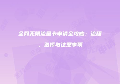 全网无限流量卡申请全攻略：流程、选择与注意事项