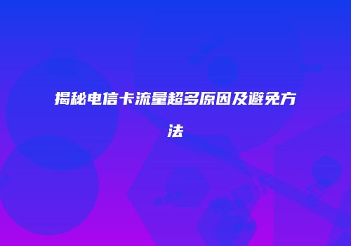 揭秘电信卡流量超多原因及避免方法