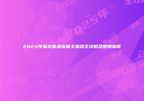 2025年易充联通流量卡激活全攻略及使用指南