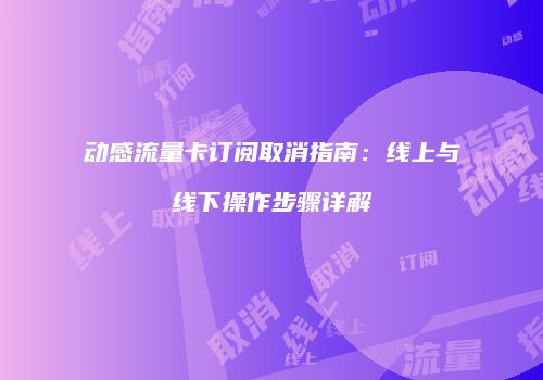 动感流量卡订阅取消指南：线上与线下操作步骤详解