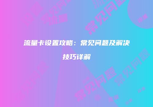 流量卡设置攻略：常见问题及解决技巧详解