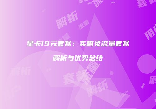 星卡19元套餐：实惠免流量套餐解析与优势总结