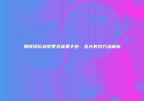 如何轻松获取更多流量卡包：五大有效方法解析