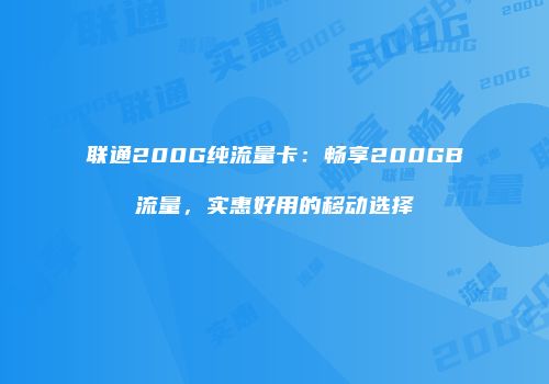 联通200G纯流量卡：畅享200GB流量，实惠好用的移动选择