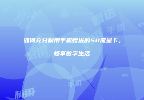 如何充分利用手机赠送的5G流量卡，畅享数字生活