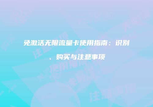 免激活无限流量卡使用指南：识别、购买与注意事项