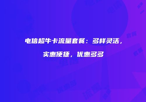 电信超牛卡流量套餐:多样灵活,实惠便捷,优惠多多