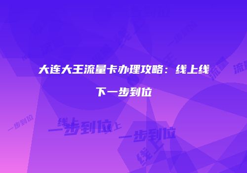 大连大王流量卡办理攻略:线上线下一步到位