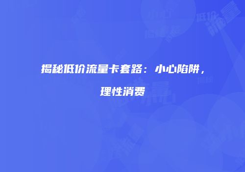 揭秘低价流量卡套路：小心陷阱，理性消费