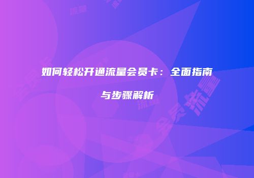如何轻松开通流量会员卡：全面指南与步骤解析