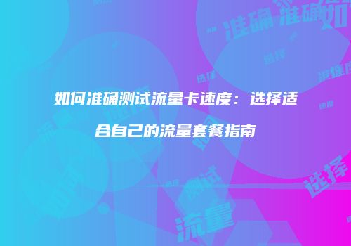 如何准确测试流量卡速度：选择适合自己的流量套餐指南
