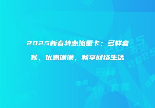 2025新春特惠流量卡：多样套餐，优惠满满，畅享网络生活