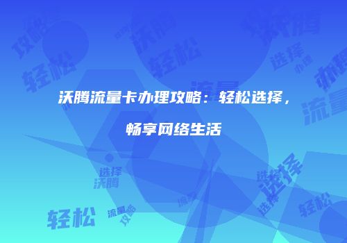 沃腾流量卡办理攻略:轻松选择,畅享网络生活
