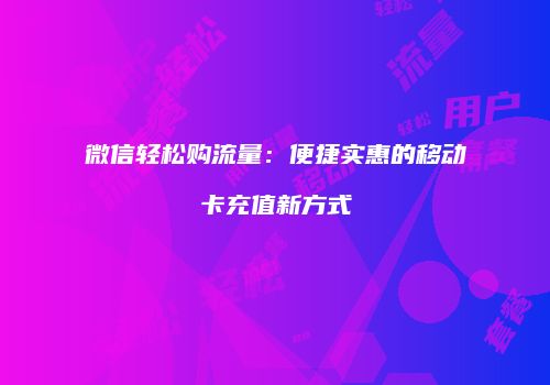 微信轻松购流量:便捷实惠的移动卡充值新方式