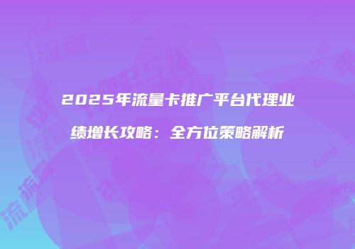 2025年流量卡推广平台代理业绩增长攻略:全方位策略解析