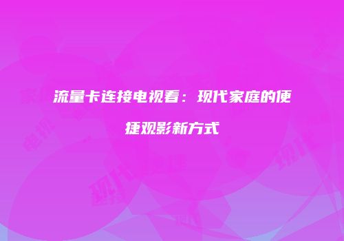 流量卡连接电视看:现代家庭的便捷观影新方式