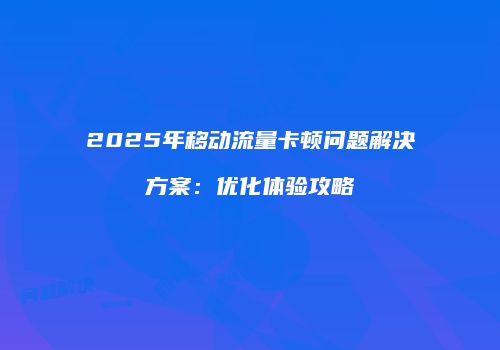 2025年移动流量卡顿问题解决方案：优化体验攻略