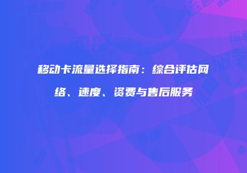 移动卡流量选择指南:综合评估网络、速度、资费与售后服务
