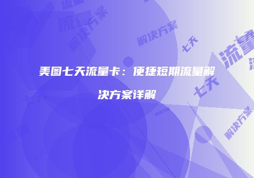 美图七天流量卡：便捷短期流量解决方案详解