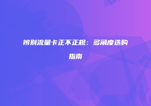 辨别流量卡正不正规：多角度选购指南