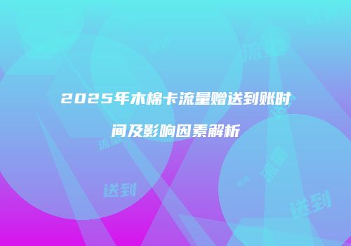 2025年木棉卡流量赠送到账时间及影响因素解析